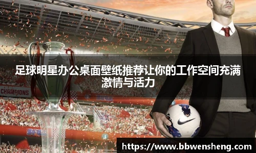 足球明星办公桌面壁纸推荐让你的工作空间充满激情与活力